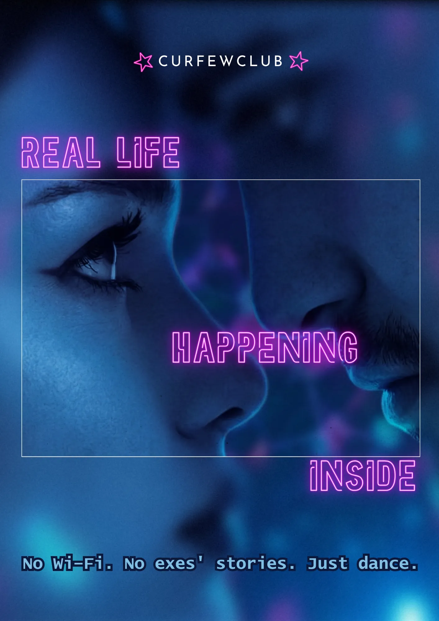 Poster verticale su fondo blu. Due volti vicinissimi, quasi di profilo, illuminati di blu, dentro una cornice sottile. Il titolo è spezzato in tre punti della pagina, in contorno di neon rosa: «REAL LIFE» in alto a sinistra, «HAPPENING» in mezzo ai due volti, «INSIDE» in basso a destra. In alto il marchio CURFEWCLUB fra due stelle magenta; in fondo, in bianco: «No Wi-Fi. No exes' stories. Just dance.»
